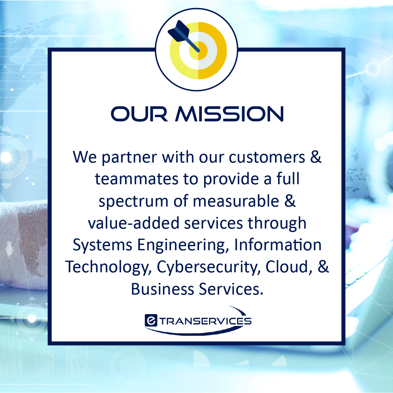 The image contains a statement outlining the mission of eTRANSERVICES. The background is a technological design featuring digital elements. The text reads: "OUR MISSION" "We partner with our customers & teammates to provide a full spectrum of measurable & value-added services through Systems Engineering, Information Technology, Cybersecurity, Cloud, & Business Services." The eTRANSERVICES logo is placed at the bottom of the image.